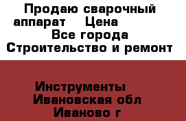 Продаю сварочный аппарат  › Цена ­ 2 500 - Все города Строительство и ремонт » Инструменты   . Ивановская обл.,Иваново г.